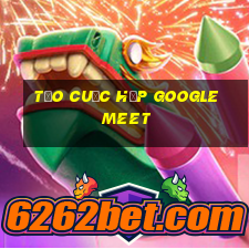 tạo cuộc họp google meet