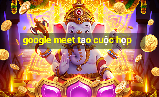 google meet tạo cuộc họp