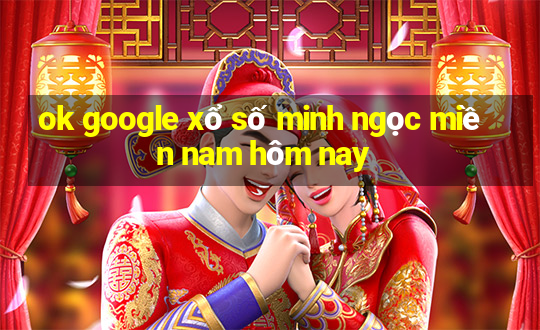 ok google xổ số minh ngọc miền nam hôm nay