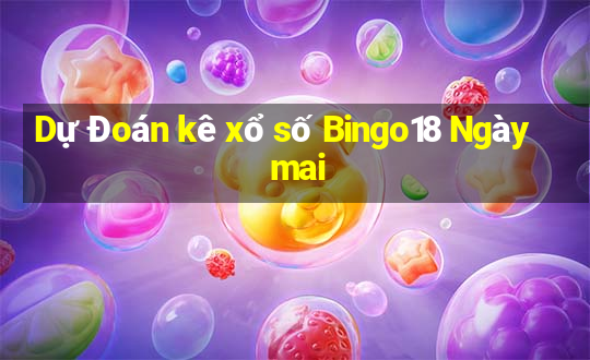 Dự Đoán kê xổ số Bingo18 Ngày mai