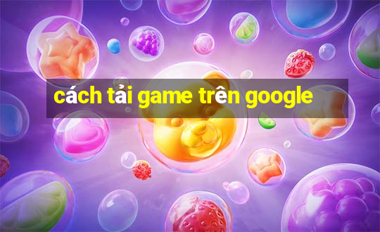 cách tải game trên google