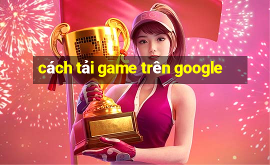 cách tải game trên google