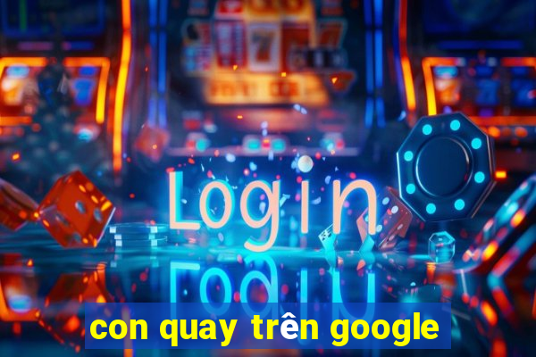 con quay trên google