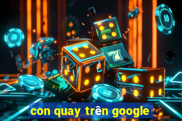 con quay trên google