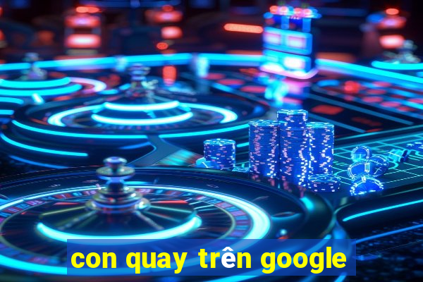 con quay trên google