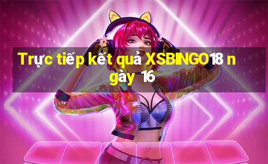 Trực tiếp kết quả XSBINGO18 ngày 16