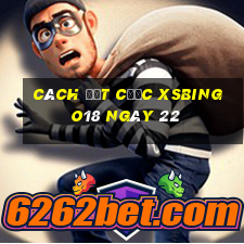 Cách đặt cược XSBINGO18 ngày 22